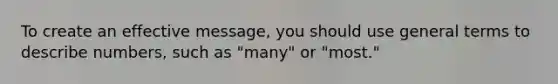 To create an effective message, you should use general terms to describe numbers, such as "many" or "most."