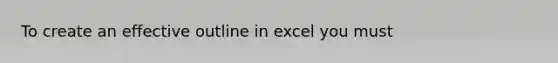 To create an effective outline in excel you must