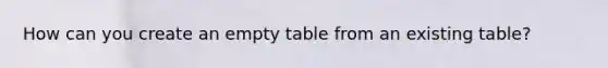 How can you create an empty table from an existing table?