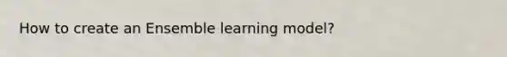 How to create an Ensemble learning model?