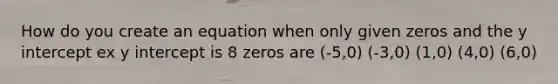 How do you create an equation when only given zeros and the <a href='https://www.questionai.com/knowledge/kJdQktFvDS-y-intercept' class='anchor-knowledge'>y intercept</a> ex y intercept is 8 zeros are (-5,0) (-3,0) (1,0) (4,0) (6,0)