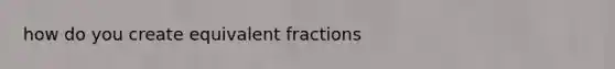 how do you create equivalent fractions