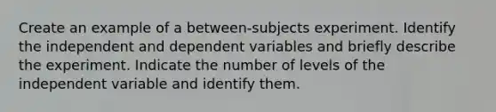 Create an example of a between-subjects experiment. Identify the independent and dependent variables and briefly describe the experiment. Indicate the number of levels of the independent variable and identify them.