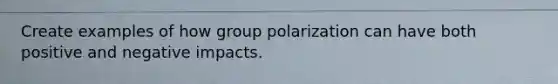 Create examples of how group polarization can have both positive and negative impacts.