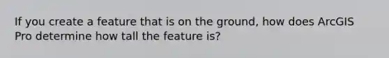 If you create a feature that is on the ground, how does ArcGIS Pro determine how tall the feature is?