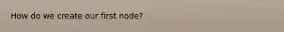 How do we create our first node?