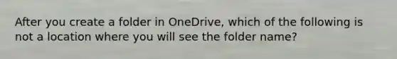 After you create a folder in OneDrive, which of the following is not a location where you will see the folder name?