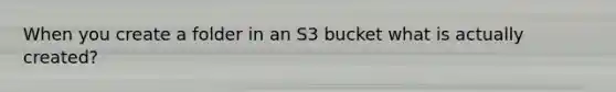 When you create a folder in an S3 bucket what is actually created?