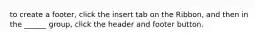 to create a footer, click the insert tab on the Ribbon, and then in the ______ group, click the header and footer button.