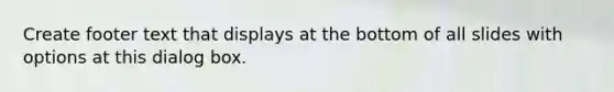 Create footer text that displays at the bottom of all slides with options at this dialog box.