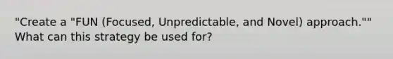 "Create a "FUN (Focused, Unpredictable, and Novel) approach."" What can this strategy be used for?