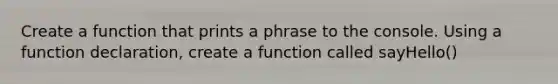 Create a function that prints a phrase to the console. Using a function declaration, create a function called sayHello()