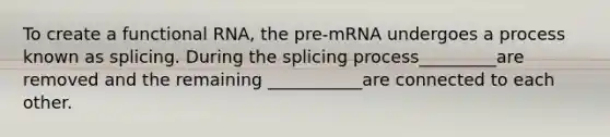 To create a functional RNA, the pre-mRNA undergoes a process known as splicing. During the splicing process_________are removed and the remaining ___________are connected to each other.