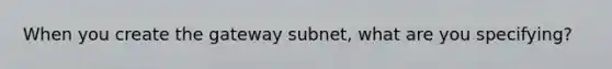 When you create the gateway subnet, what are you specifying?