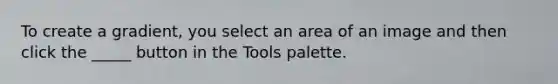 To create a gradient, you select an area of an image and then click the _____ button in the Tools palette.