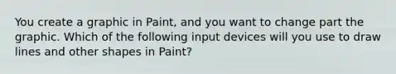 You create a graphic in Paint, and you want to change part the graphic. Which of the following input devices will you use to draw lines and other shapes in Paint?