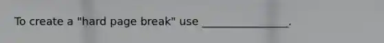 To create a "hard page break" use ________________.