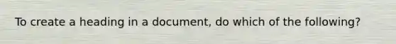 To create a heading in a document, do which of the following?