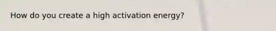 How do you create a high activation energy?