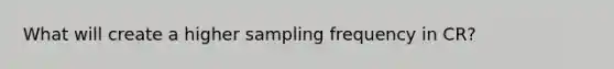 What will create a higher sampling frequency in CR?