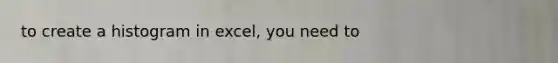 to create a histogram in excel, you need to