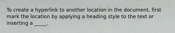 To create a hyperlink to another location in the document, first mark the location by applying a heading style to the text or inserting a _____.