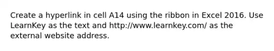 Create a hyperlink in cell A14 using the ribbon in Excel 2016. Use LearnKey as the text and http://www.learnkey.com/ as the external website address.