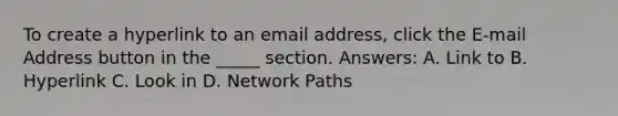 To create a hyperlink to an email address, click the E-mail Address button in the _____ section. Answers: A. Link to B. Hyperlink C. Look in D. Network Paths