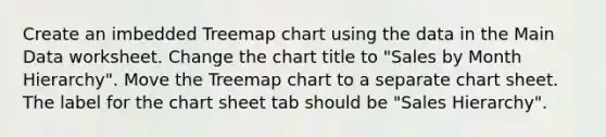 Create an imbedded Treemap chart using the data in the Main Data worksheet. Change the chart title to "Sales by Month Hierarchy". Move the Treemap chart to a separate chart sheet. The label for the chart sheet tab should be "Sales Hierarchy".