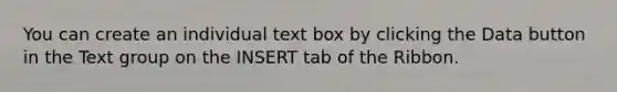 You can create an individual text box by clicking the Data button in the Text group on the INSERT tab of the Ribbon.