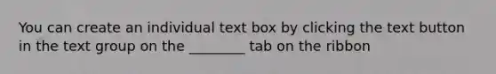 You can create an individual text box by clicking the text button in the text group on the ________ tab on the ribbon