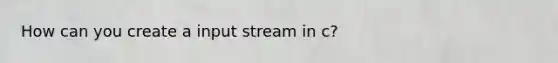 How can you create a input stream in c?