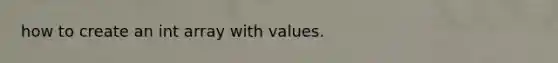how to create an int array with values.