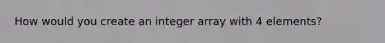 How would you create an integer array with 4 elements?