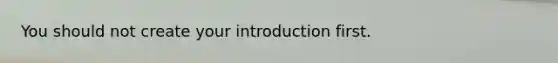 You should not create your introduction first.