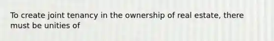 To create joint tenancy in the ownership of real estate, there must be unities of