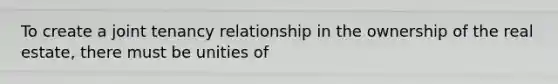 To create a joint tenancy relationship in the ownership of the real estate, there must be unities of