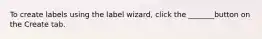 To create labels using the label wizard, click the _______button on the Create tab.