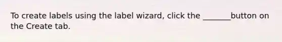 To create labels using the label wizard, click the _______button on the Create tab.
