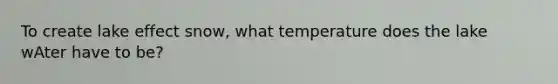 To create lake effect snow, what temperature does the lake wAter have to be?