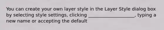 You can create your own layer style in the Layer Style dialog box by selecting style settings, clicking ____________________, typing a new name or accepting the default