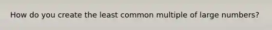 How do you create the <a href='https://www.questionai.com/knowledge/kjbC9ptv3D-least-common-multiple' class='anchor-knowledge'>least common multiple</a> of large numbers?