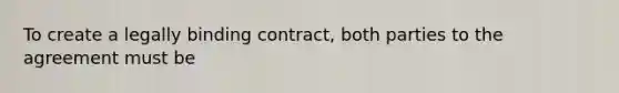 To create a legally binding contract, both parties to the agreement must be