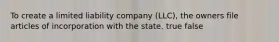 To create a limited liability company (LLC), the owners file articles of incorporation with the state. true false