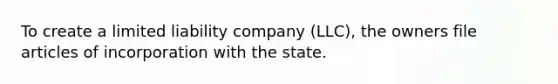 To create a limited liability company (LLC), the owners file articles of incorporation with the state.