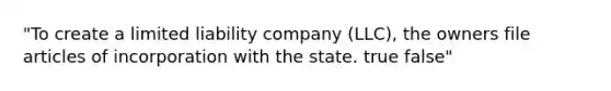 "To create a limited liability company (LLC), the owners file articles of incorporation with the state. true false"