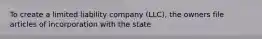 To create a limited liability company (LLC), the owners file articles of incorporation with the state