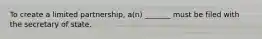 To create a limited partnership, a(n) _______ must be filed with the secretary of state.