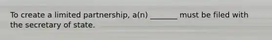 To create a limited partnership, a(n) _______ must be filed with the secretary of state.