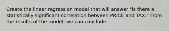 Create the linear regression model that will answer "is there a statistically significant correlation between PRICE and TAX." From the results of the model, we can conclude: